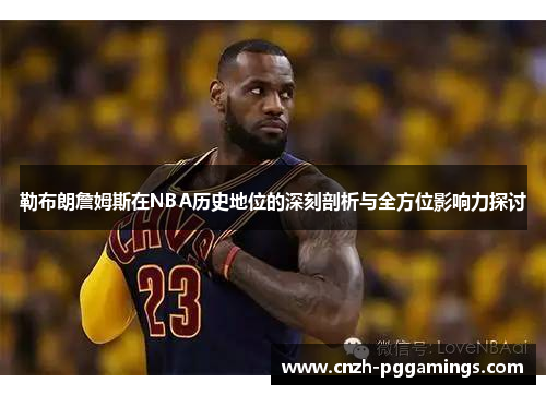 勒布朗詹姆斯在NBA历史地位的深刻剖析与全方位影响力探讨