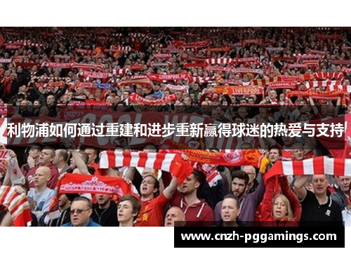 利物浦如何通过重建和进步重新赢得球迷的热爱与支持