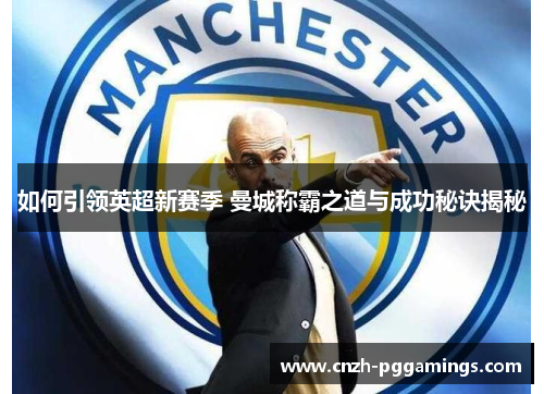 如何引领英超新赛季 曼城称霸之道与成功秘诀揭秘