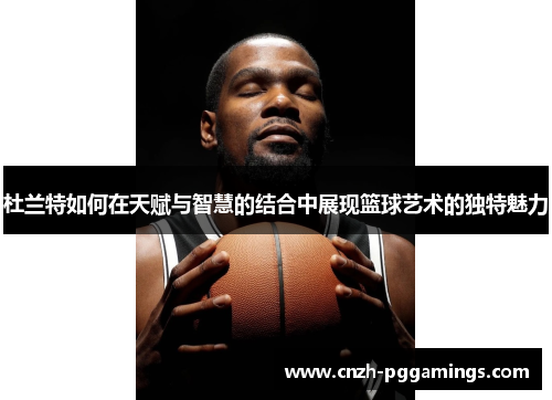 杜兰特如何在天赋与智慧的结合中展现篮球艺术的独特魅力
