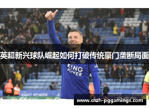 英超新兴球队崛起如何打破传统豪门垄断局面