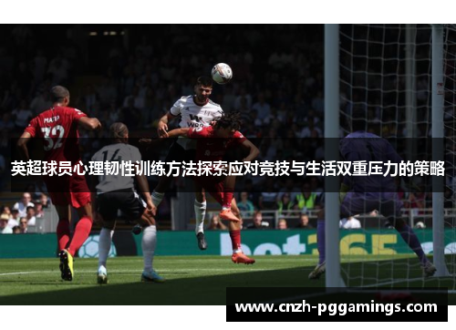 英超球员心理韧性训练方法探索应对竞技与生活双重压力的策略