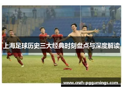 上海足球历史三大经典时刻盘点与深度解读