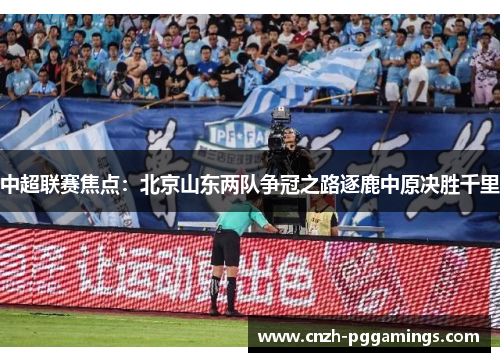 中超联赛焦点：北京山东两队争冠之路逐鹿中原决胜千里