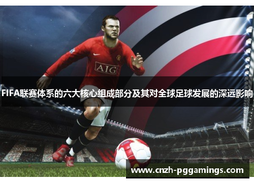 FIFA联赛体系的六大核心组成部分及其对全球足球发展的深远影响
