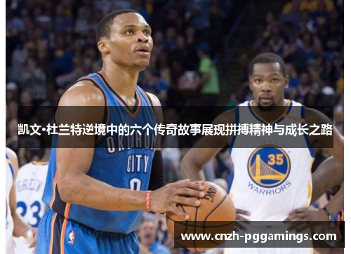 凯文·杜兰特逆境中的六个传奇故事展现拼搏精神与成长之路