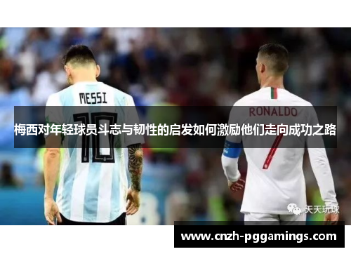 梅西对年轻球员斗志与韧性的启发如何激励他们走向成功之路