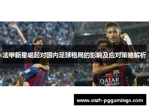 法甲新星崛起对国内足球格局的影响及应对策略解析