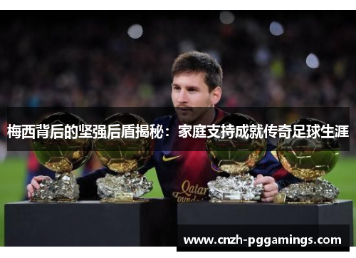 梅西背后的坚强后盾揭秘：家庭支持成就传奇足球生涯
