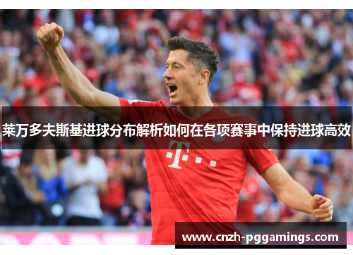 莱万多夫斯基进球分布解析如何在各项赛事中保持进球高效