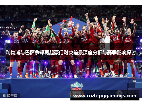 利物浦与巴萨争锋再起豪门对决前景深度分析与赛季影响探讨