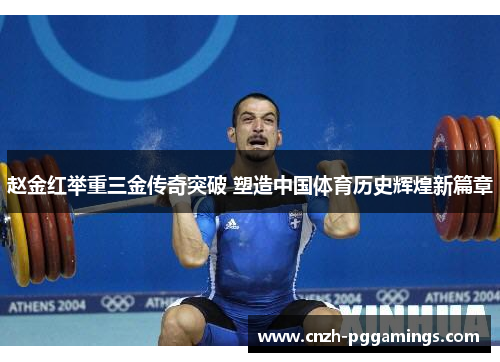 赵金红举重三金传奇突破 塑造中国体育历史辉煌新篇章