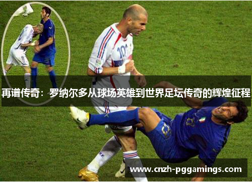 再谱传奇：罗纳尔多从球场英雄到世界足坛传奇的辉煌征程