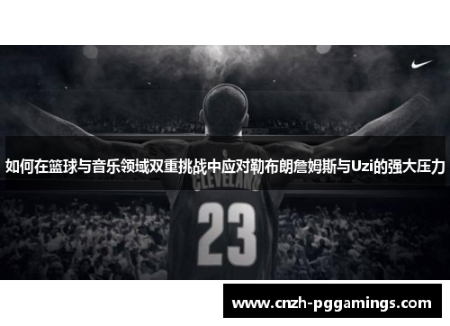 如何在篮球与音乐领域双重挑战中应对勒布朗詹姆斯与Uzi的强大压力