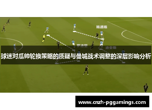 球迷对瓜帅轮换策略的质疑与曼城战术调整的深层影响分析