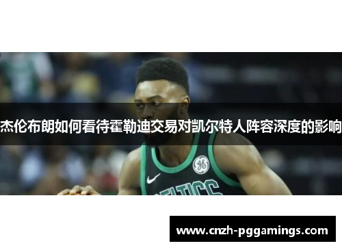 杰伦布朗如何看待霍勒迪交易对凯尔特人阵容深度的影响