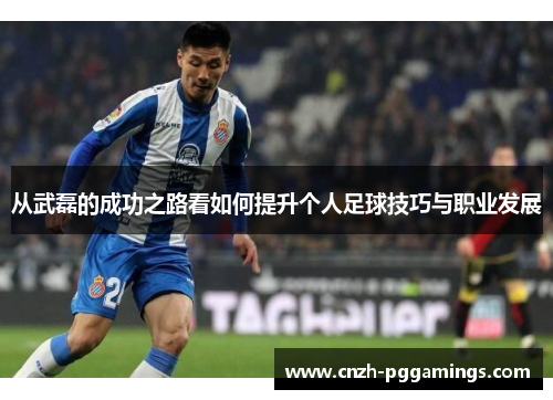 从武磊的成功之路看如何提升个人足球技巧与职业发展