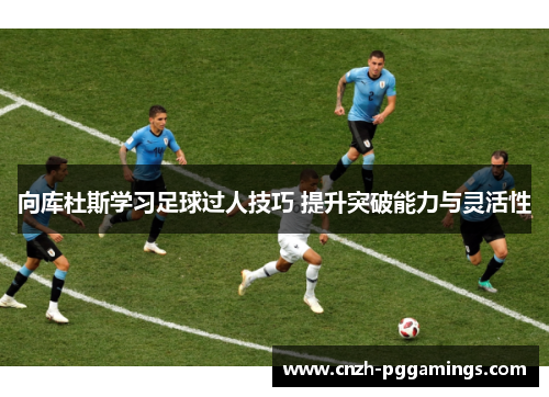 向库杜斯学习足球过人技巧 提升突破能力与灵活性