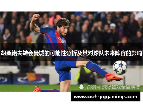 胡桑诺夫转会曼城的可能性分析及其对球队未来阵容的影响