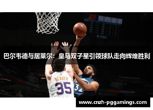 巴尔韦德与居莱尔：皇马双子星引领球队走向辉煌胜利