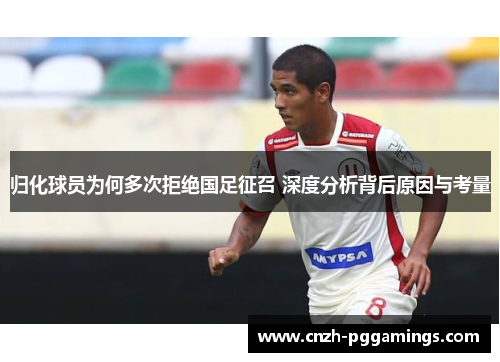 归化球员为何多次拒绝国足征召 深度分析背后原因与考量