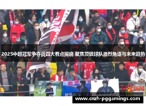 2025中超冠军争夺战四大看点揭晓 聚焦顶级球队激烈角逐与未来趋势