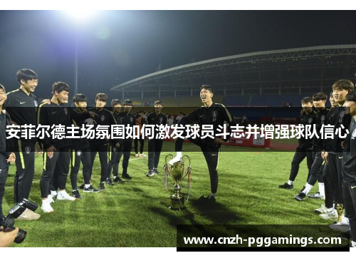 安菲尔德主场氛围如何激发球员斗志并增强球队信心