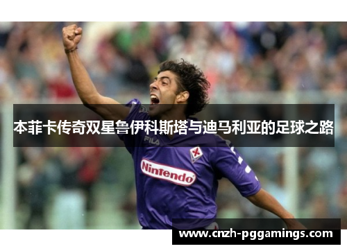 本菲卡传奇双星鲁伊科斯塔与迪马利亚的足球之路