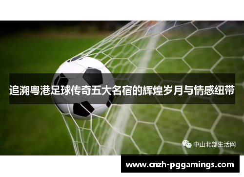 追溯粤港足球传奇五大名宿的辉煌岁月与情感纽带