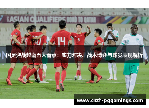 国足迎战越南五大看点：实力对决、战术博弈与球员表现解析
