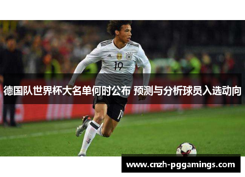 德国队世界杯大名单何时公布 预测与分析球员入选动向