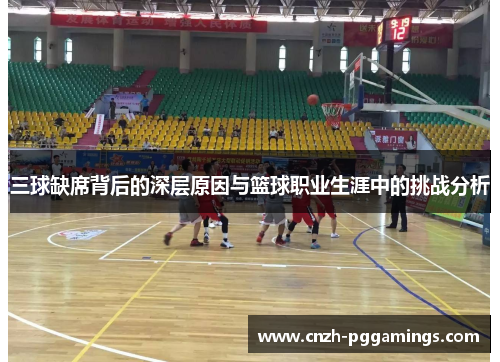 三球缺席背后的深层原因与篮球职业生涯中的挑战分析
