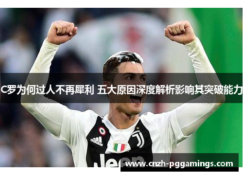C罗为何过人不再犀利 五大原因深度解析影响其突破能力