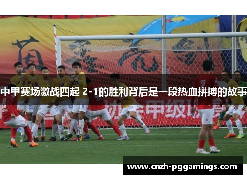 中甲赛场激战四起 2-1的胜利背后是一段热血拼搏的故事