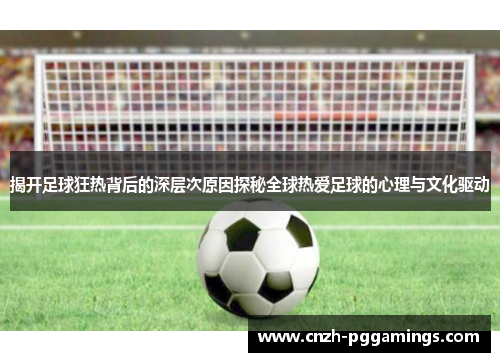 揭开足球狂热背后的深层次原因探秘全球热爱足球的心理与文化驱动