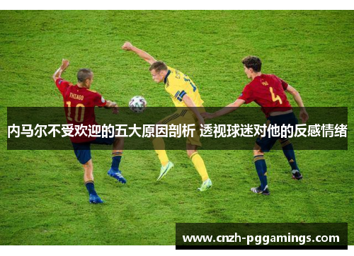 内马尔不受欢迎的五大原因剖析 透视球迷对他的反感情绪
