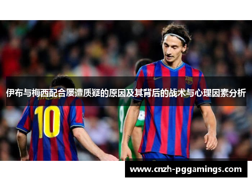 伊布与梅西配合屡遭质疑的原因及其背后的战术与心理因素分析