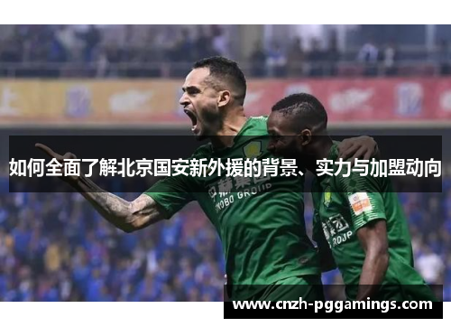 如何全面了解北京国安新外援的背景、实力与加盟动向