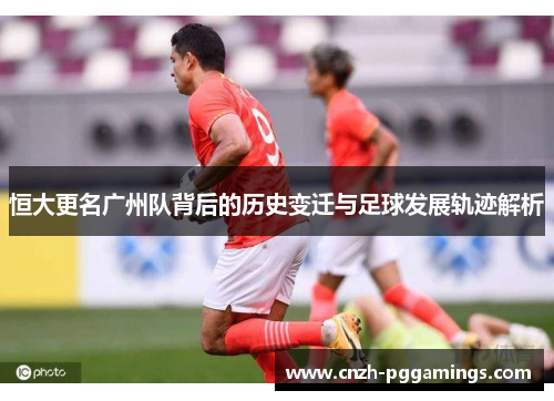 恒大更名广州队背后的历史变迁与足球发展轨迹解析