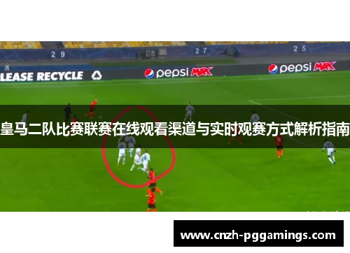 皇马二队比赛联赛在线观看渠道与实时观赛方式解析指南