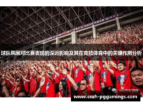 球队氛围对比赛表现的深远影响及其在竞技体育中的关键作用分析