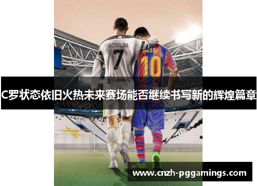 C罗状态依旧火热未来赛场能否继续书写新的辉煌篇章