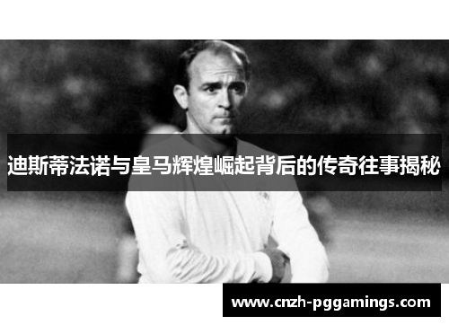 迪斯蒂法诺与皇马辉煌崛起背后的传奇往事揭秘 迪斯蒂法诺与皇马辉煌崛起背后的传奇往事揭秘