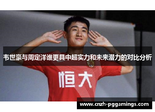 韦世豪与周定洋谁更具中超实力和未来潜力的对比分析