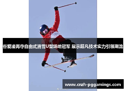 谷爱凌再夺自由式滑雪U型场地冠军 展示超凡技术实力引领潮流