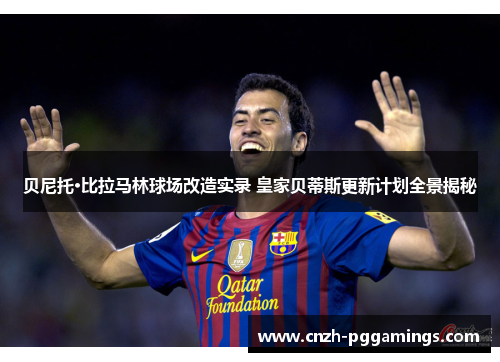 贝尼托·比拉马林球场改造实录 皇家贝蒂斯更新计划全景揭秘