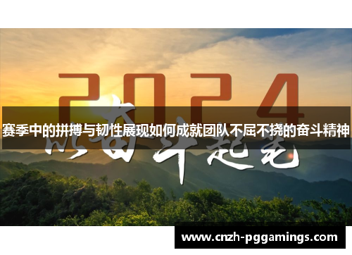 赛季中的拼搏与韧性展现如何成就团队不屈不挠的奋斗精神