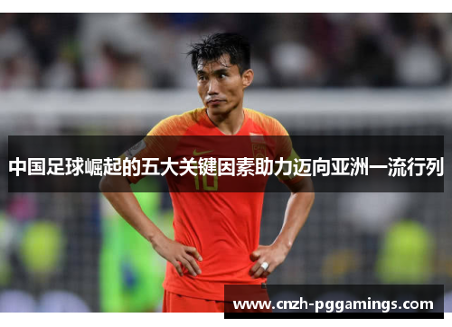 中国足球崛起的五大关键因素助力迈向亚洲一流行列 中国足球崛起的五大关键因素助力迈向亚洲一流行列