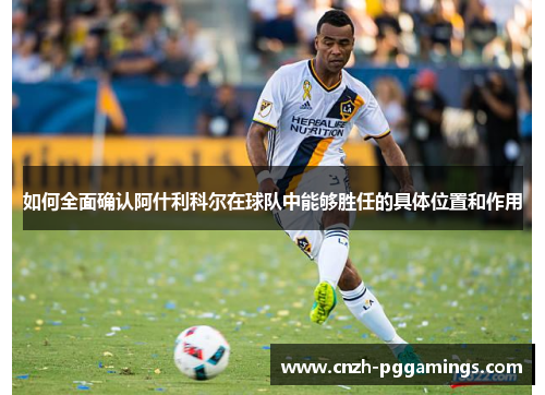 如何全面确认阿什利科尔在球队中能够胜任的具体位置和作用