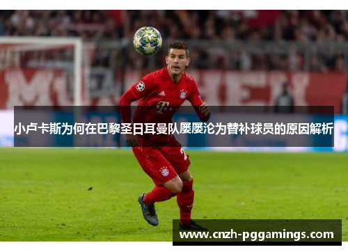 小卢卡斯为何在巴黎圣日耳曼队屡屡沦为替补球员的原因解析 小卢卡斯为何在巴黎圣日耳曼队屡屡沦为替补球员的原因解析